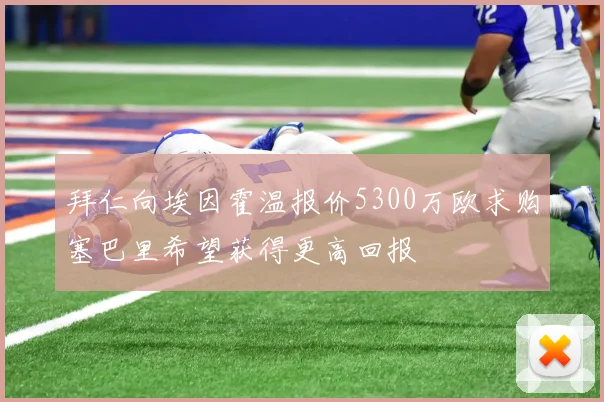 拜仁向埃因霍温报价5300万欧求购塞巴里希望获得更高回报