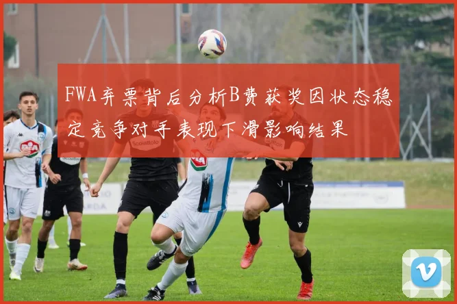 FWA弃票背后分析B费获奖因状态稳定竞争对手表现下滑影响结果
