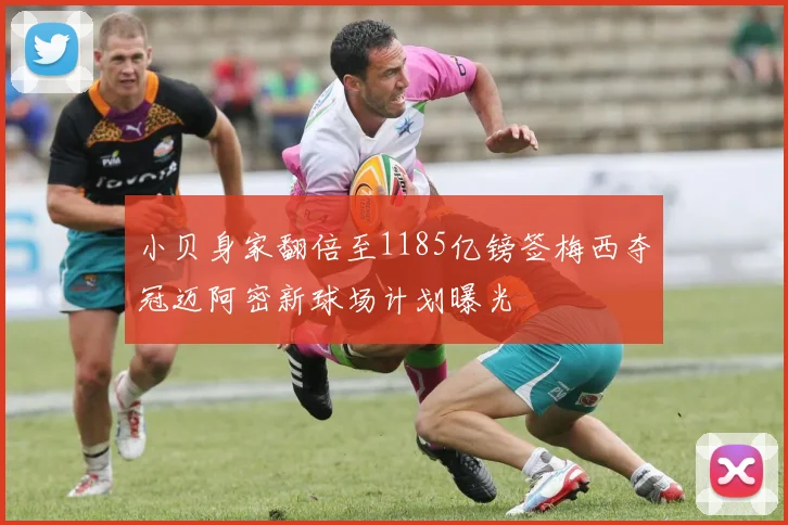 小贝身家翻倍至1185亿镑签梅西夺冠迈阿密新球场计划曝光