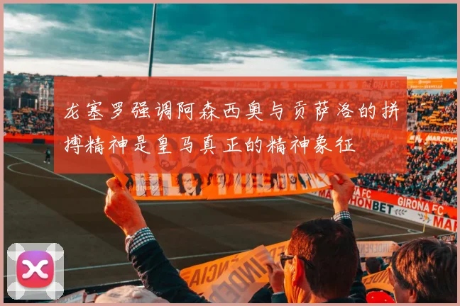龙塞罗强调阿森西奥与贡萨洛的拼搏精神是皇马真正的精神象征