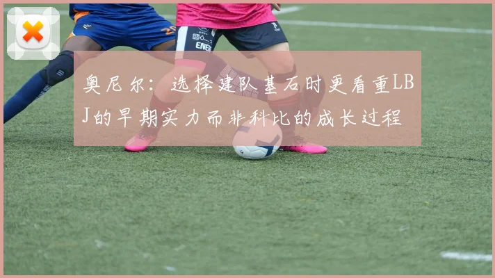 奥尼尔：选择建队基石时更看重LBJ的早期实力而非科比的成长过程