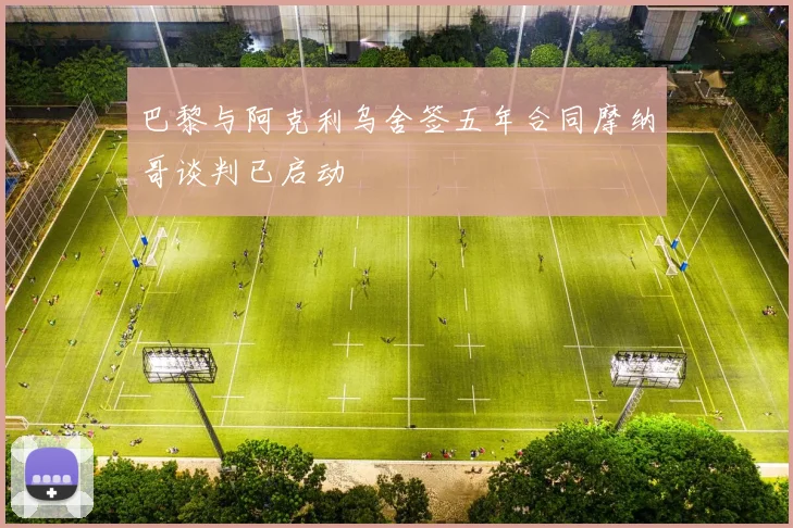 巴黎与阿克利乌舍签五年合同摩纳哥谈判已启动