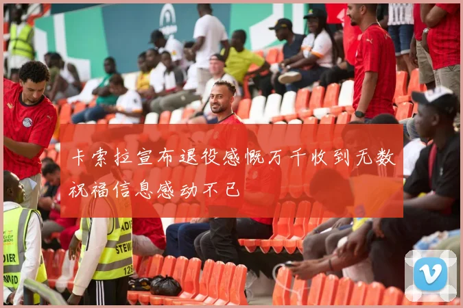 卡索拉宣布退役感慨万千收到无数祝福信息感动不已