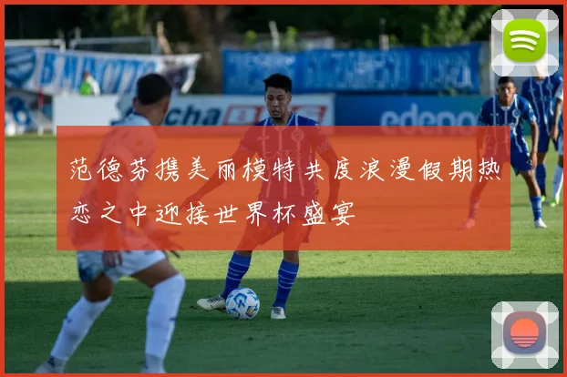 范德芬携美丽模特共度浪漫假期热恋之中迎接世界杯盛宴