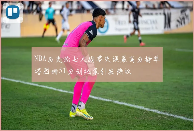 NBA历史抢七大战零失误最高分榜单塔图姆51分创纪录引发热议
