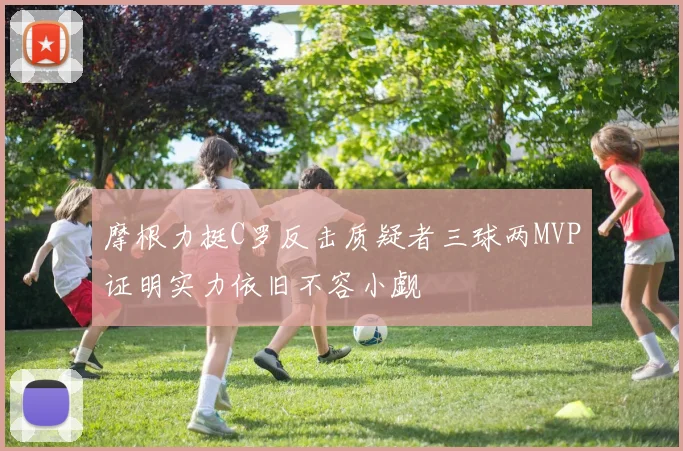 摩根力挺C罗反击质疑者三球两MVP证明实力依旧不容小觑