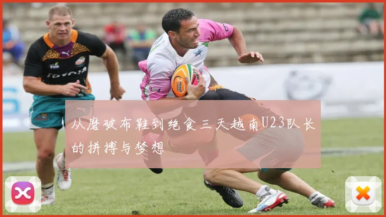 从磨破布鞋到绝食三天越南U23队长的拼搏与梦想