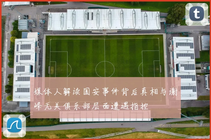 媒体人解读国安事件背后真相与谢峰无关俱乐部层面遭遇指控