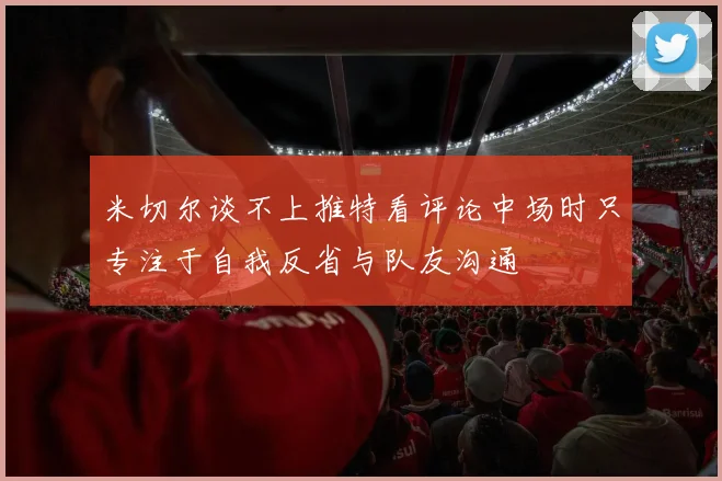 米切尔谈不上推特看评论中场时只专注于自我反省与队友沟通