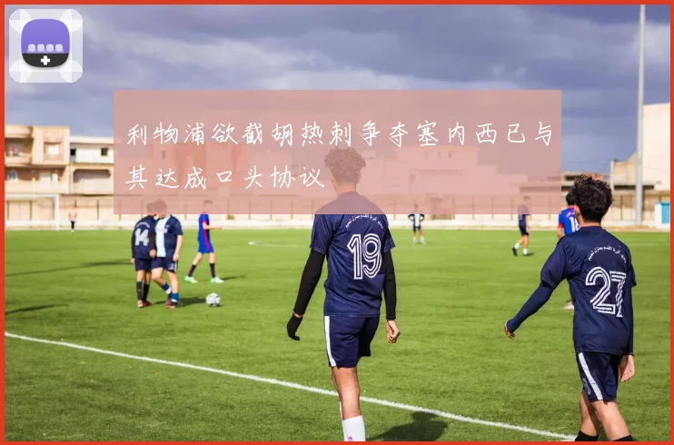 利物浦欲截胡热刺争夺塞内西已与其达成口头协议