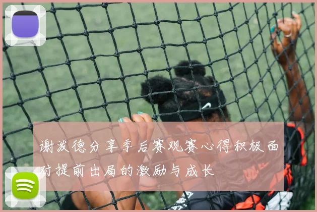 谢泼德分享季后赛观赛心得积极面对提前出局的激励与成长