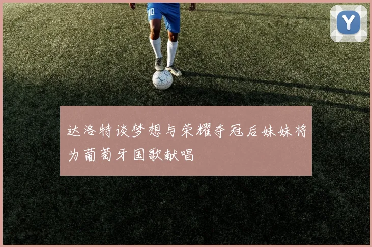 达洛特谈梦想与荣耀夺冠后妹妹将为葡萄牙国歌献唱