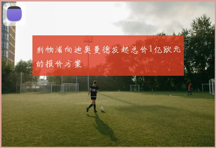 利物浦向迪奥曼德发起总价1亿欧元的报价方案