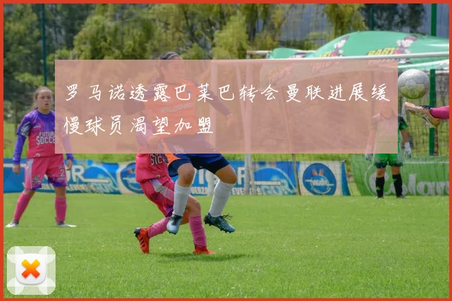 罗马诺透露巴莱巴转会曼联进展缓慢球员渴望加盟