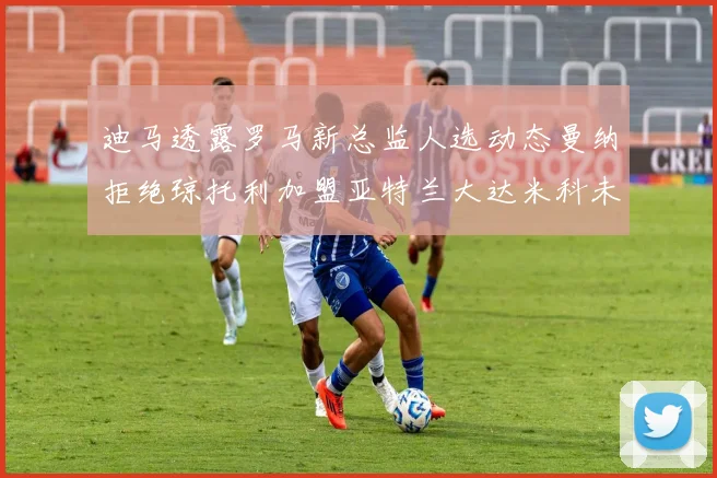 迪马透露罗马新总监人选动态曼纳拒绝琼托利加盟亚特兰大达米科未接洽
