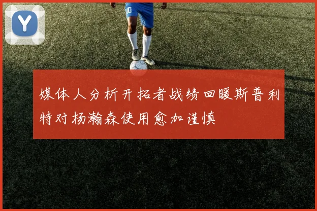 媒体人分析开拓者战绩回暖斯普利特对杨瀚森使用愈加谨慎