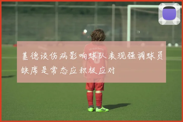 基德谈伤病影响球队表现强调球员缺席是常态应积极应对