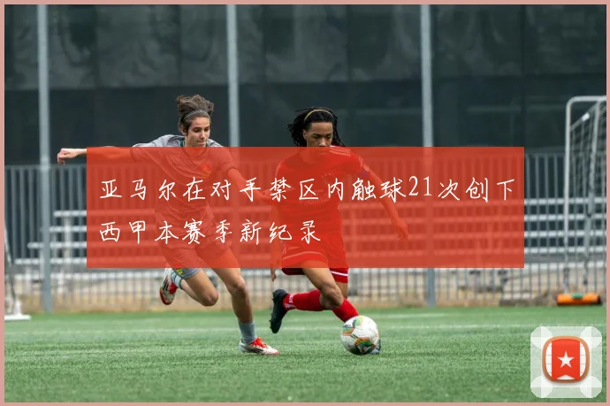 亚马尔在对手禁区内触球21次创下西甲本赛季新纪录