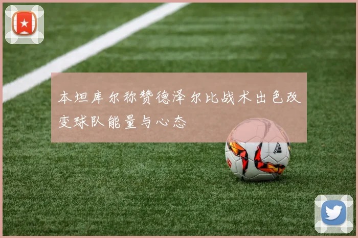 本坦库尔称赞德泽尔比战术出色改变球队能量与心态