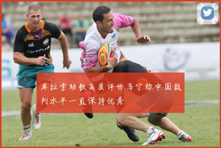 库拉索助教高度评价马宁称中国裁判水平一直保持优秀