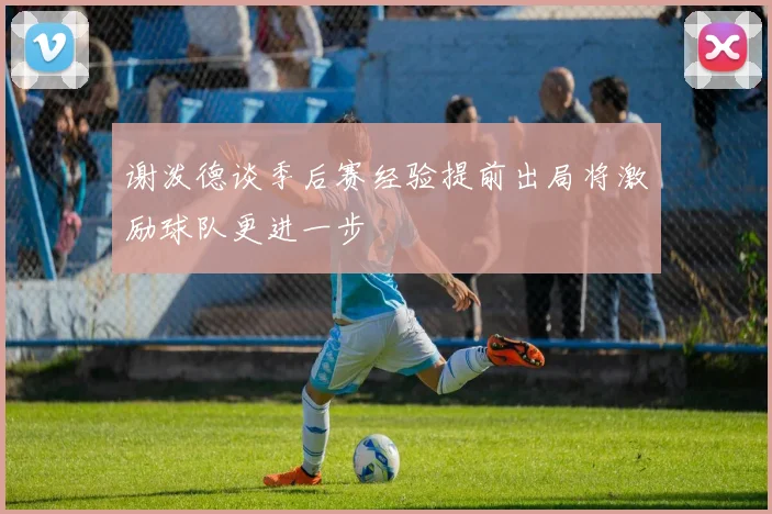 谢泼德谈季后赛经验提前出局将激励球队更进一步