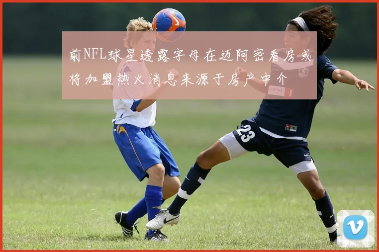 前NFL球星透露字母在迈阿密看房或将加盟热火消息来源于房产中介