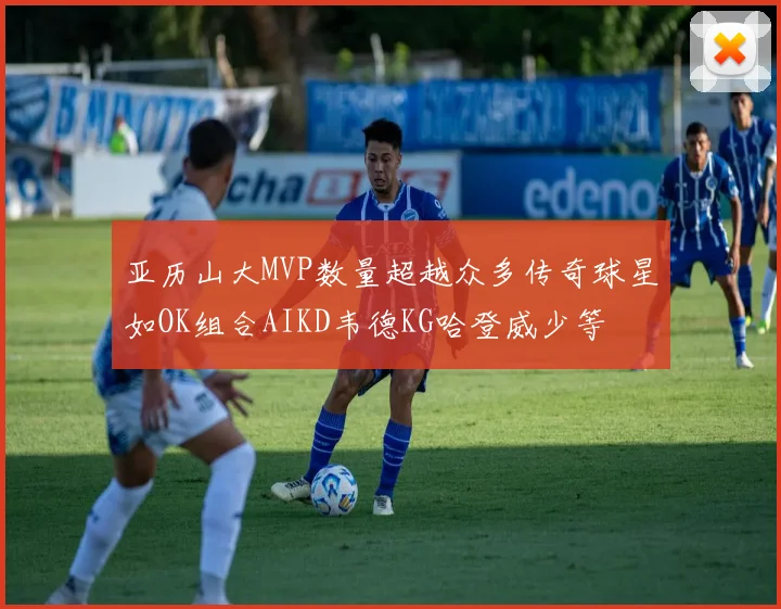亚历山大MVP数量超越众多传奇球星如OK组合AIKD韦德KG哈登威少等