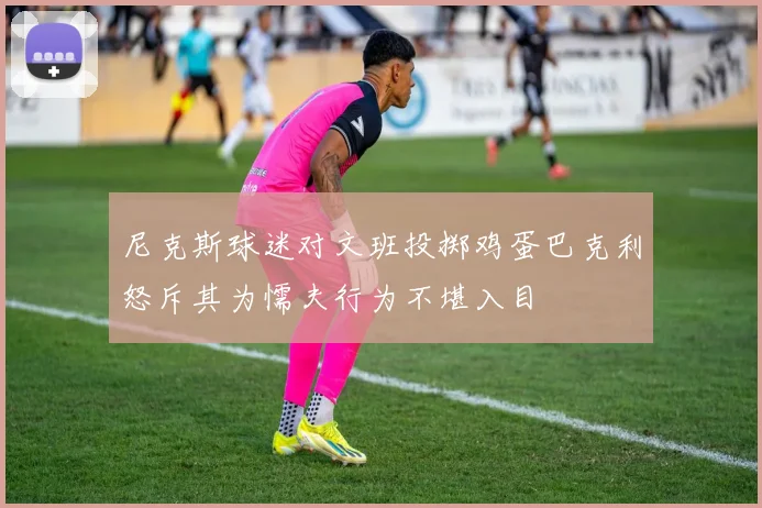 尼克斯球迷对文班投掷鸡蛋巴克利怒斥其为懦夫行为不堪入目
