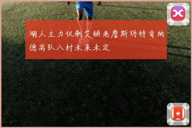 湖人主力仅剩艾顿老詹斯玛特肯纳德离队八村未来未定