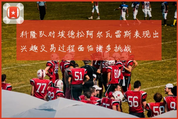 科隆队对埃德松阿尔瓦雷斯表现出兴趣交易过程面临诸多挑战