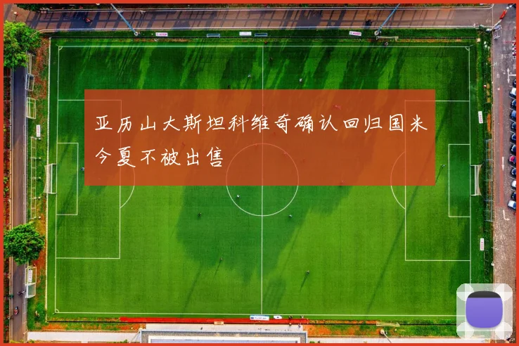 亚历山大斯坦科维奇确认回归国米今夏不被出售