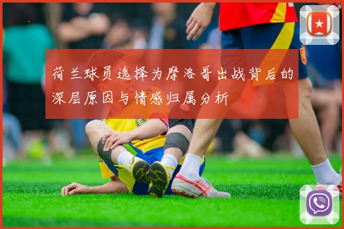 荷兰球员选择为摩洛哥出战背后的深层原因与情感归属分析