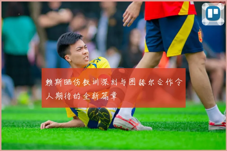 赖斯晒伤教训深刻与图赫尔合作令人期待的全新篇章